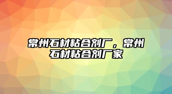 常州石材粘合劑廠(chǎng)，常州石材粘合劑廠(chǎng)家