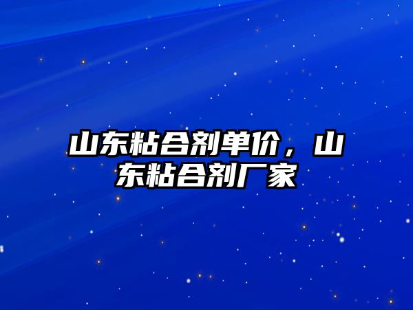 山東粘合劑單價(jià)，山東粘合劑廠(chǎng)家