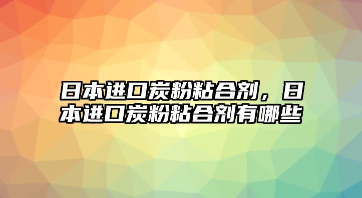 日本進(jìn)口炭粉粘合劑，日本進(jìn)口炭粉粘合劑有哪些