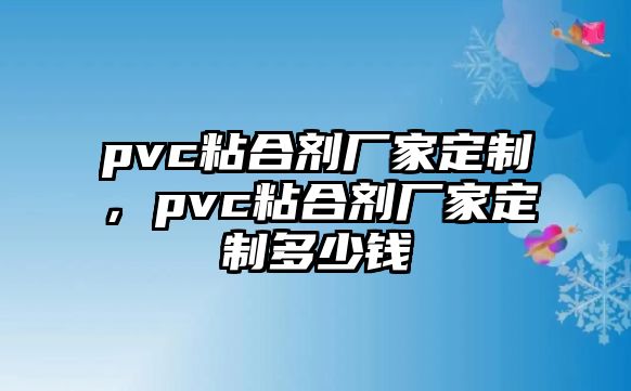 pvc粘合劑廠(chǎng)家定制，pvc粘合劑廠(chǎng)家定制多少錢(qián)