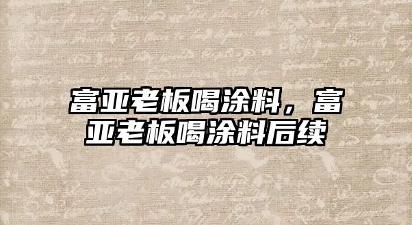 富亞老板喝涂料，富亞老板喝涂料后續