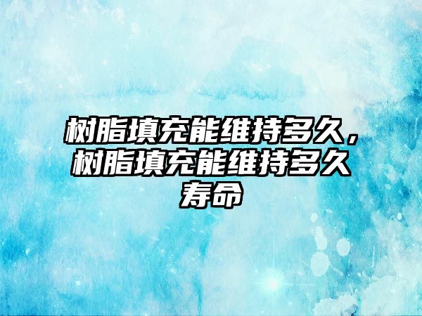 樹(shù)脂填充能維持多久，樹(shù)脂填充能維持多久壽命