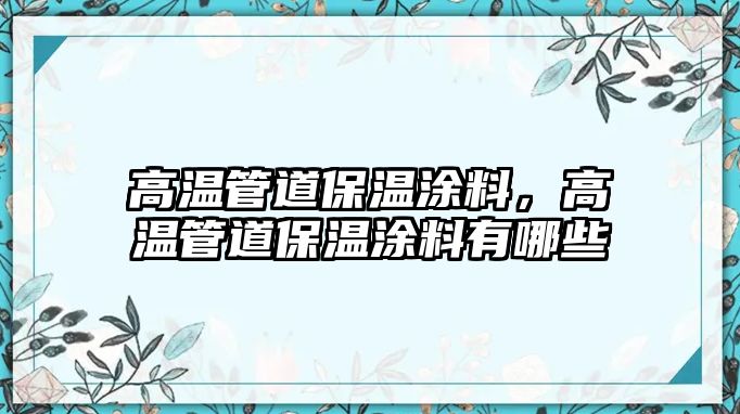 高溫管道保溫涂料，高溫管道保溫涂料有哪些