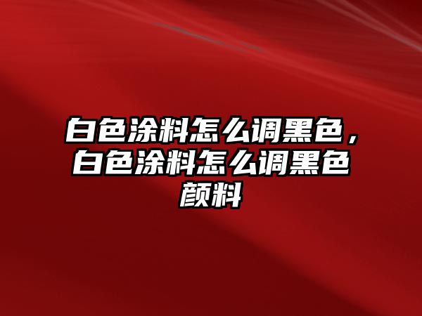 白色涂料怎么調黑色，白色涂料怎么調黑色顏料