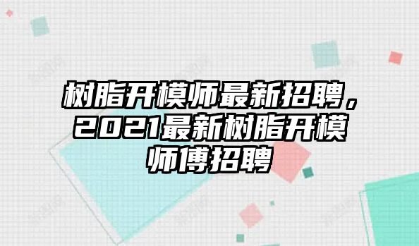 樹(shù)脂開(kāi)模師最新招聘，2021最新樹(shù)脂開(kāi)模師傅招聘