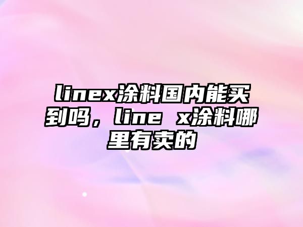 linex涂料國內能買(mǎi)到嗎，line x涂料哪里有賣(mài)的