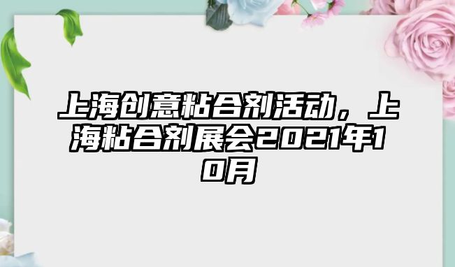 上海創(chuàng  )意粘合劑活動(dòng)，上海粘合劑展會(huì )2021年10月