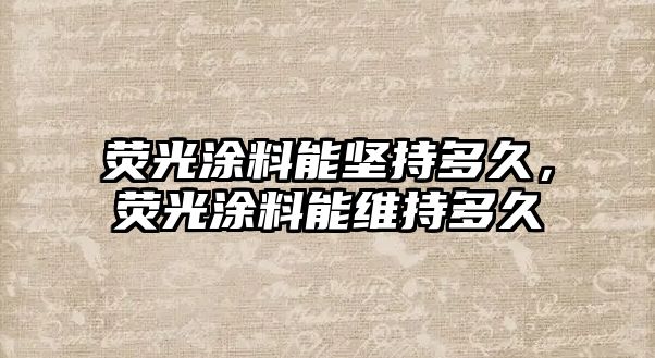 熒光涂料能堅持多久，熒光涂料能維持多久