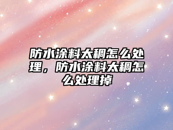 防水涂料太稠怎么處理，防水涂料太稠怎么處理掉