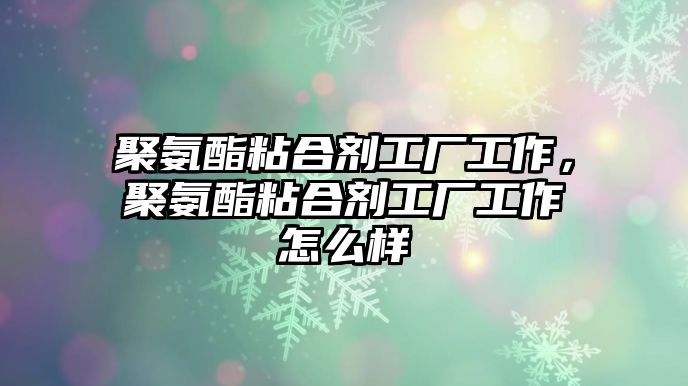 聚氨酯粘合劑工廠(chǎng)工作，聚氨酯粘合劑工廠(chǎng)工作怎么樣