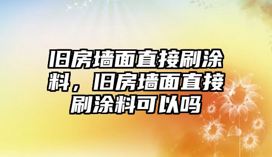 舊房墻面直接刷涂料，舊房墻面直接刷涂料可以嗎