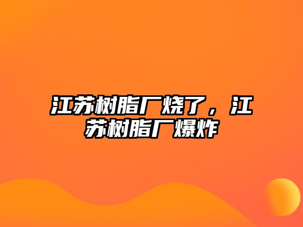 江蘇樹(shù)脂廠(chǎng)燒了，江蘇樹(shù)脂廠(chǎng)爆炸