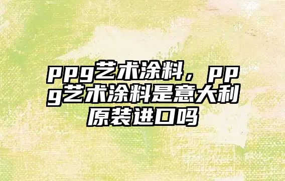 ppg藝術(shù)涂料，ppg藝術(shù)涂料是意大利原裝進(jìn)口嗎