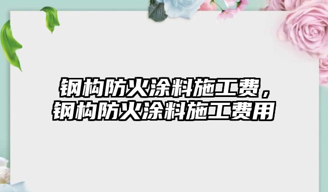 鋼構防火涂料施工費，鋼構防火涂料施工費用