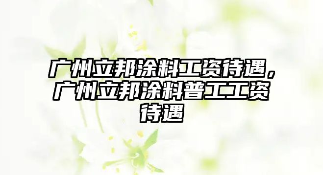 廣州立邦涂料工資待遇，廣州立邦涂料普工工資待遇