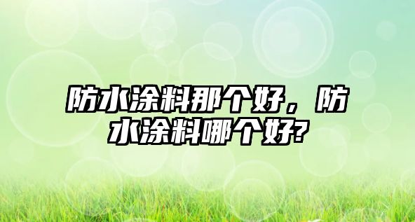 防水涂料那個(gè)好，防水涂料哪個(gè)好?