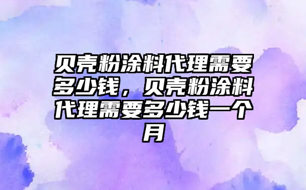 貝殼粉涂料代理需要多少錢(qián)，貝殼粉涂料代理需要多少錢(qián)一個(gè)月