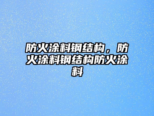 防火涂料鋼結構，防火涂料鋼結構防火涂料