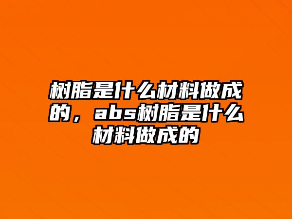 樹(shù)脂是什么材料做成的，abs樹(shù)脂是什么材料做成的