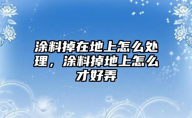 涂料掉在地上怎么處理，涂料掉地上怎么才好弄