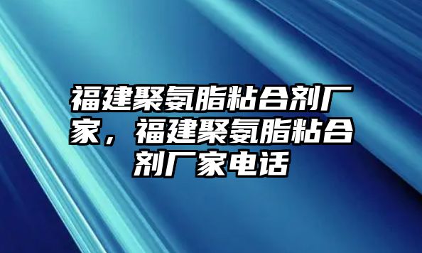 福建聚氨脂粘合劑廠(chǎng)家，福建聚氨脂粘合劑廠(chǎng)家電話(huà)