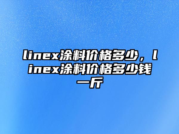 linex涂料價(jià)格多少，linex涂料價(jià)格多少錢(qián)一斤