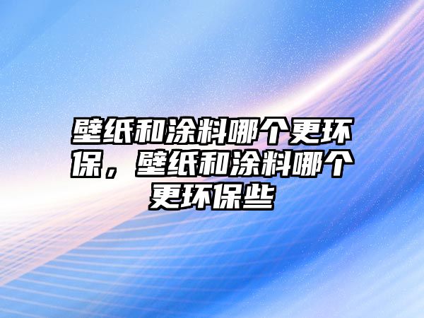 壁紙和涂料哪個(gè)更環(huán)保，壁紙和涂料哪個(gè)更環(huán)保些