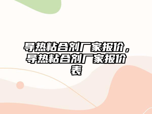 導熱粘合劑廠(chǎng)家報價(jià)，導熱粘合劑廠(chǎng)家報價(jià)表