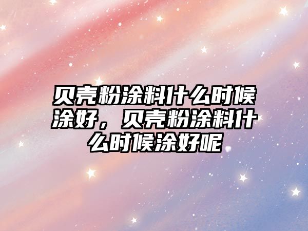 貝殼粉涂料什么時(shí)候涂好，貝殼粉涂料什么時(shí)候涂好呢