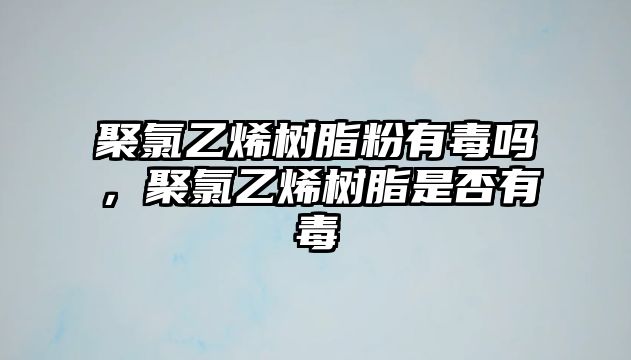 聚氯乙烯樹(shù)脂粉有毒嗎，聚氯乙烯樹(shù)脂是否有毒