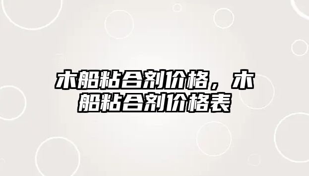 木船粘合劑價(jià)格，木船粘合劑價(jià)格表