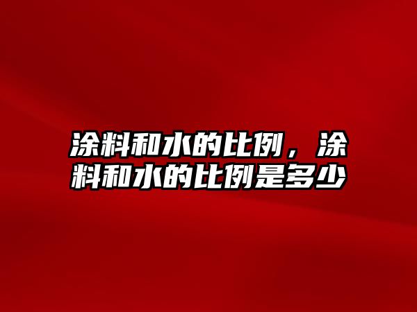 涂料和水的比例，涂料和水的比例是多少