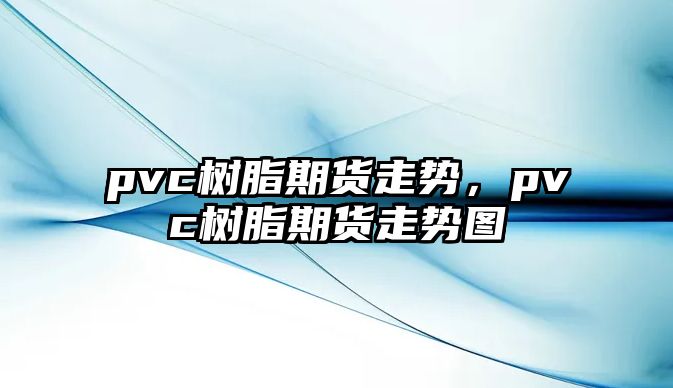 pvc樹(shù)脂期貨走勢，pvc樹(shù)脂期貨走勢圖