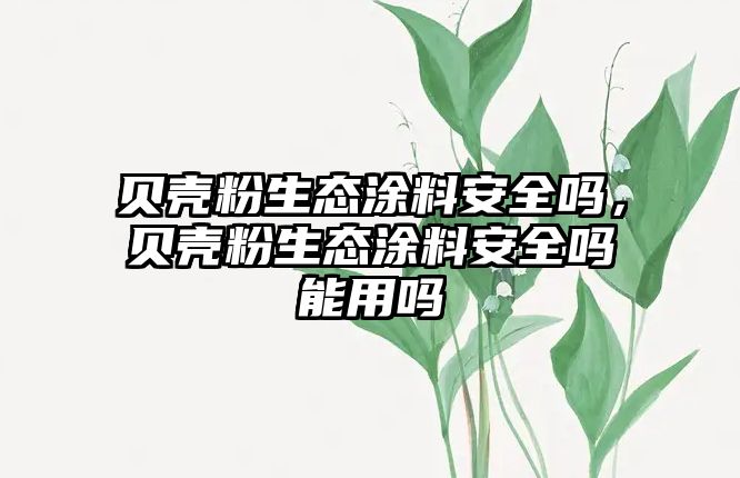 貝殼粉生態(tài)涂料安全嗎，貝殼粉生態(tài)涂料安全嗎能用嗎