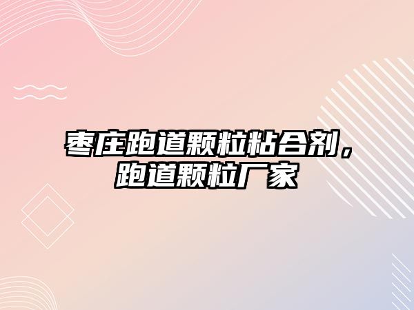 棗莊跑道顆粒粘合劑，跑道顆粒廠(chǎng)家