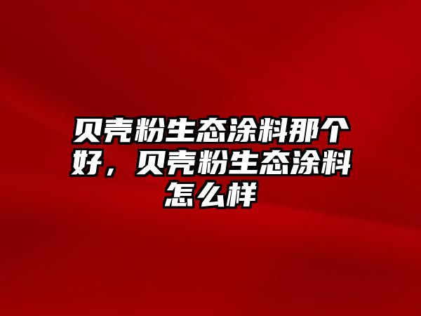 貝殼粉生態(tài)涂料那個(gè)好，貝殼粉生態(tài)涂料怎么樣