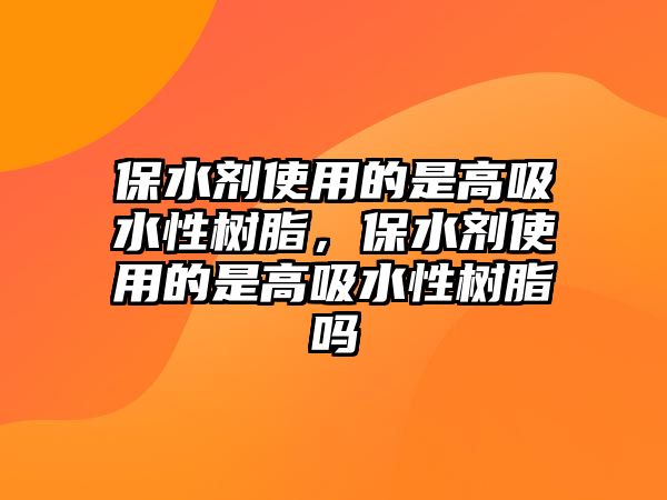 保水劑使用的是高吸水性樹(shù)脂，保水劑使用的是高吸水性樹(shù)脂嗎