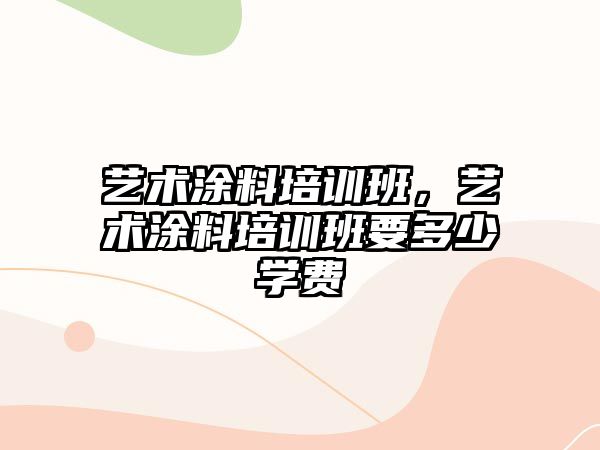 藝術(shù)涂料培訓班，藝術(shù)涂料培訓班要多少學(xué)費