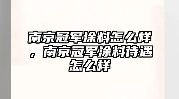 南京冠軍涂料怎么樣，南京冠軍涂料待遇怎么樣