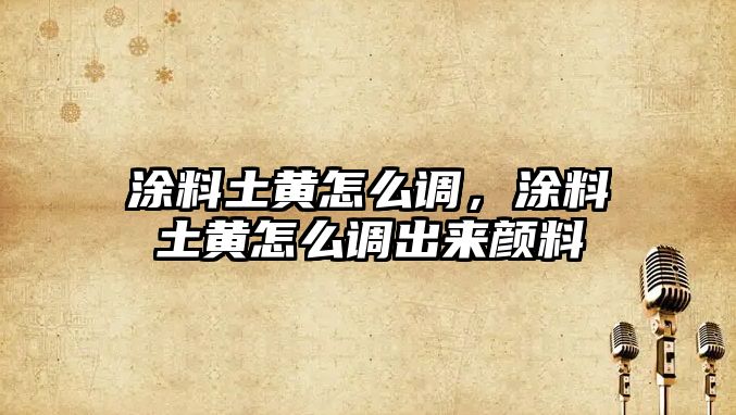 涂料土黃怎么調，涂料土黃怎么調出來(lái)顏料