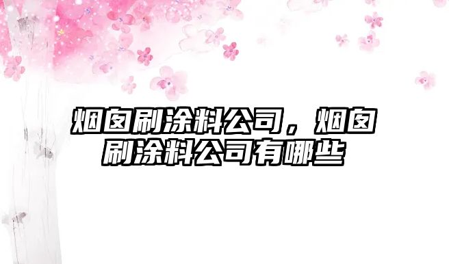 煙囪刷涂料公司，煙囪刷涂料公司有哪些