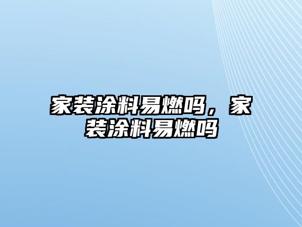 家裝涂料易燃嗎，家裝涂料易燃嗎