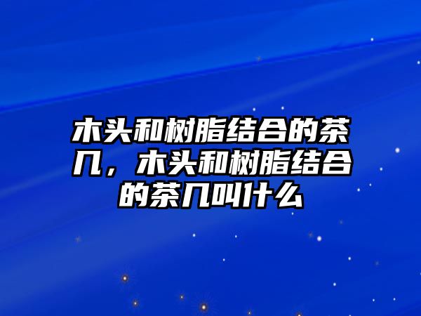 木頭和樹(shù)脂結合的茶幾，木頭和樹(shù)脂結合的茶幾叫什么