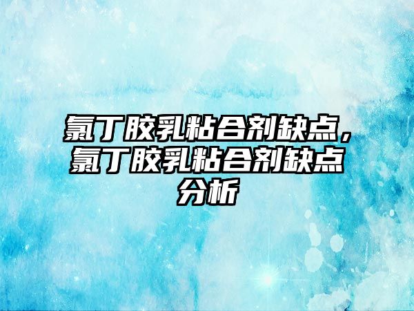 氯丁膠乳粘合劑缺點(diǎn)，氯丁膠乳粘合劑缺點(diǎn)分析