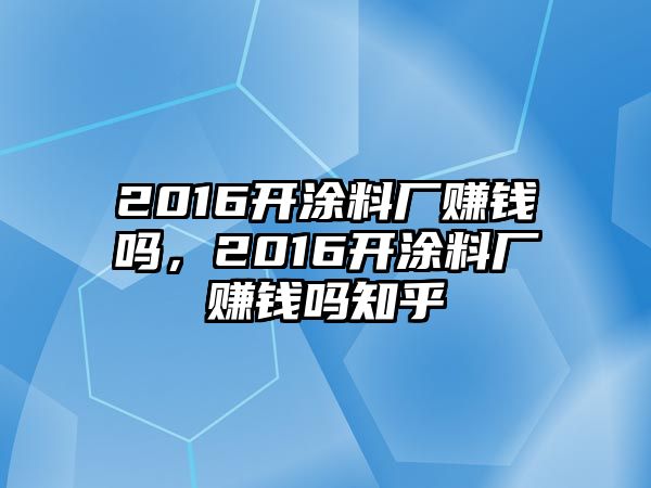 2016開(kāi)涂料廠(chǎng)賺錢(qián)嗎，2016開(kāi)涂料廠(chǎng)賺錢(qián)嗎知乎