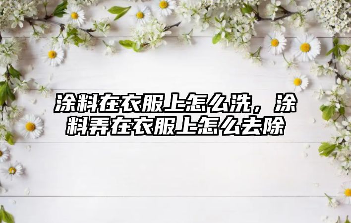 涂料在衣服上怎么洗，涂料弄在衣服上怎么去除