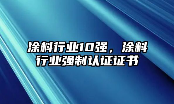 涂料行業(yè)10強，涂料行業(yè)強制認證證書(shū)