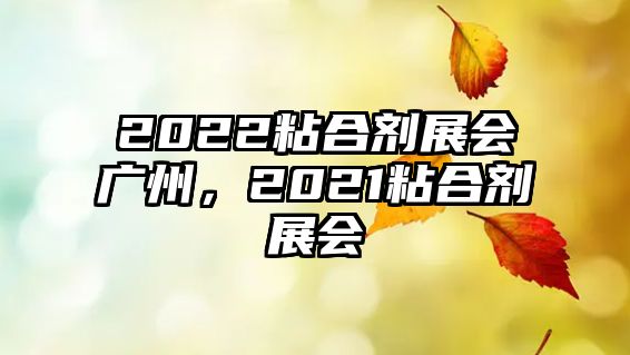 2022粘合劑展會(huì )廣州，2021粘合劑展會(huì )