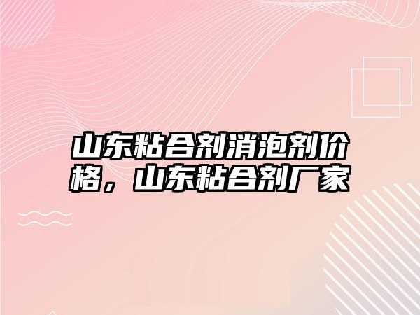 山東粘合劑消泡劑價(jià)格，山東粘合劑廠(chǎng)家