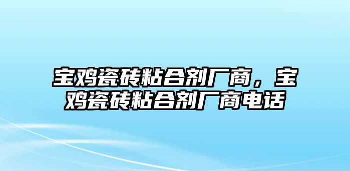 寶雞瓷磚粘合劑廠(chǎng)商，寶雞瓷磚粘合劑廠(chǎng)商電話(huà)